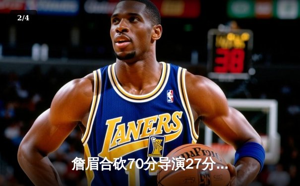 詹眉合砍70分导演27分惊天逆转 湖人加时鏖战险胜雄鹿创本赛季最大翻盘 - 2