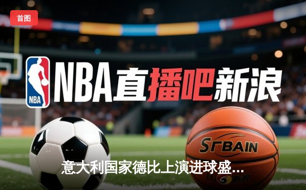 意大利国家德比上演进球盛宴，国际米兰3-2险胜尤文图斯