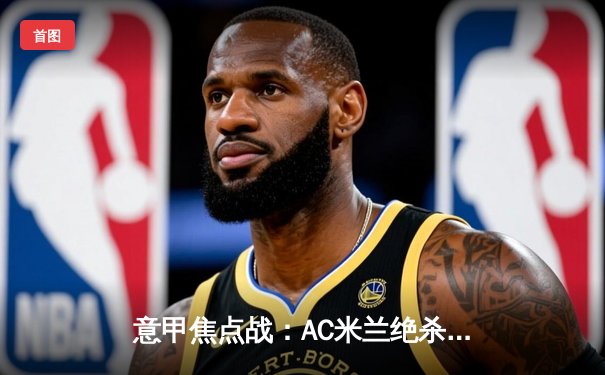 意甲焦点战：AC米兰绝杀尤文图斯，莱奥制胜球点燃圣西罗