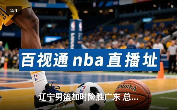 辽宁男篮加时险胜广东 总决赛首战上演史诗对决 - 2