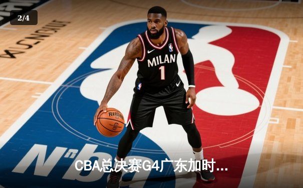 CBA总决赛G4广东加时险胜辽宁 胡明轩30分率队扳平总比分 - 2