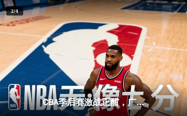 CBA季后赛激战正酣，广东队加时险胜辽宁队，胡明轩独揽35分带队逆转 - 2