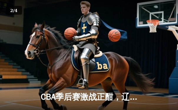 CBA季后赛激战正酣，辽宁本钢加时苦战险胜广东宏远 - 2