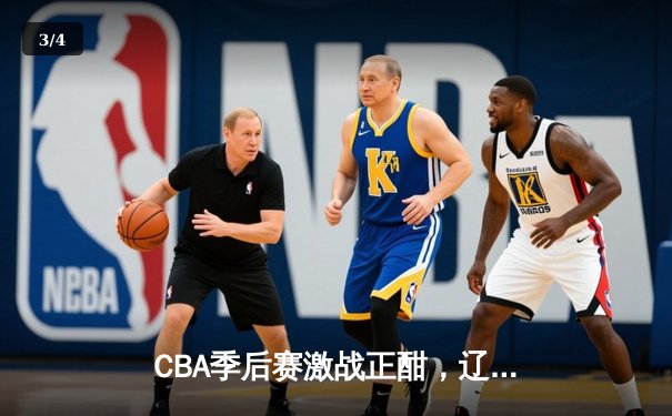 CBA季后赛激战正酣，辽宁本钢加时苦战险胜广东宏远 - 3