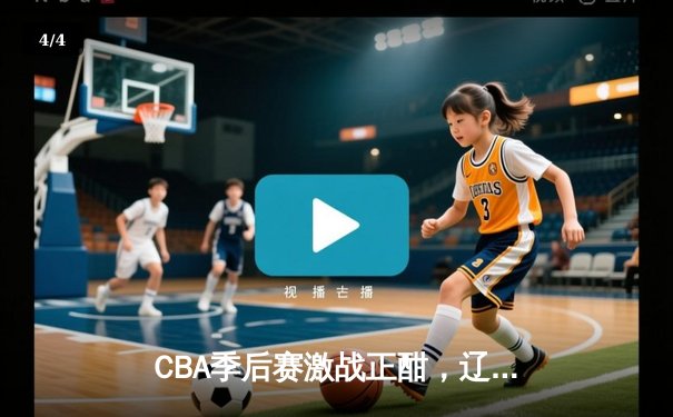 CBA季后赛激战正酣，辽宁本钢加时苦战险胜广东宏远 - 4
