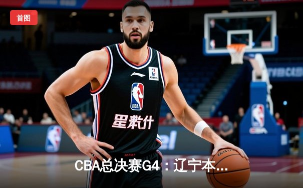 CBA总决赛G4：辽宁本钢逆转新疆伊力特，豪取三连冠伟业