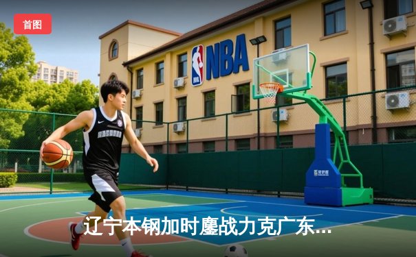 辽宁本钢加时鏖战力克广东宏远 CBA总决赛迎史诗级对决