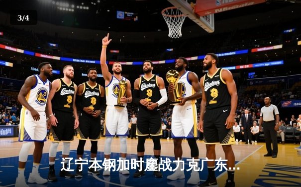 辽宁本钢加时鏖战力克广东宏远 CBA总决赛迎史诗级对决 - 3