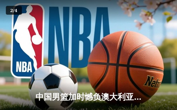 中国男篮加时憾负澳大利亚 胡金秋24+12闪耀海外拉练 - 2