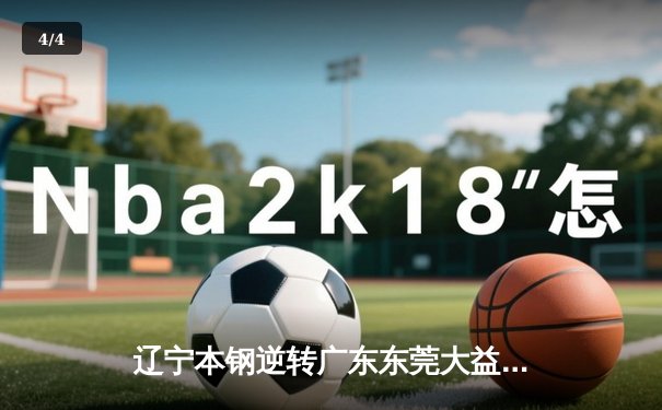 辽宁本钢逆转广东东莞大益，CBA总决赛再添经典对决 - 4