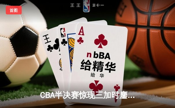 CBA半决赛惊现三加时鏖战 辽宁本钢逆转广东宏远夺赛点