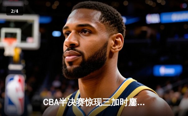 CBA半决赛惊现三加时鏖战 辽宁本钢逆转广东宏远夺赛点 - 2