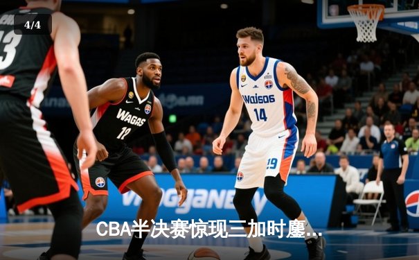 CBA半决赛惊现三加时鏖战 辽宁本钢逆转广东宏远夺赛点 - 4