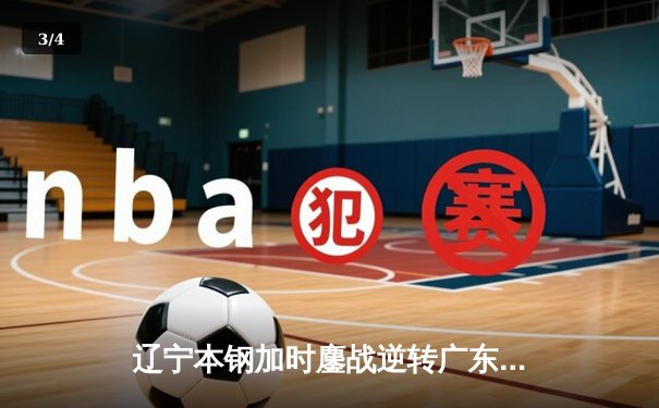 辽宁本钢加时鏖战逆转广东华南虎 赵继伟32+10率队夺赛点 - 3