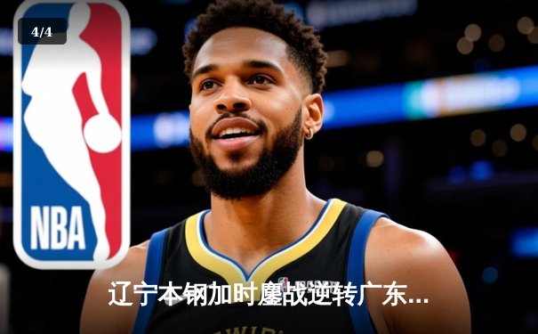 辽宁本钢加时鏖战逆转广东华南虎 赵继伟32+10率队夺赛点 - 4